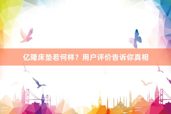 亿隆床垫若何样？用户评价告诉你真相