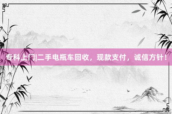 专科上门|二手电瓶车回收，现款支付，诚信方针！